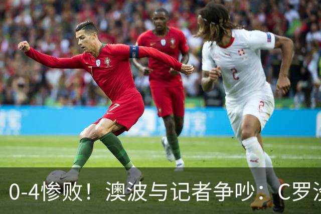 0-4惨败！澳波与记者争吵：C罗没帮助？他进了3个球，你没看比赛